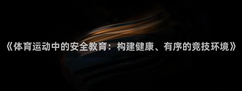 球客岛：《体育运动中的安全教育：构建健康、有序的竞技环境》