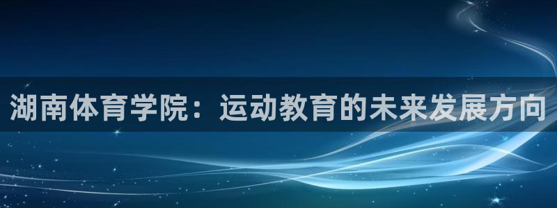 球客岛：湖南体育学院：运动教育的未来发展方向