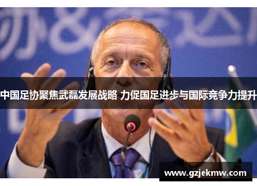 中国足协聚焦武磊发展战略 力促国足进步与国际竞争力提升