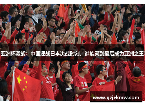亚洲杯激战：中国迎战日本决战时刻，谁能笑到最后成为亚洲之王