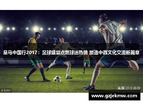 皇马中国行2017：足球盛宴点燃球迷热情 塑造中西文化交流新篇章